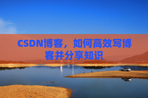 CSDN博客，如何高效写博客并分享知识